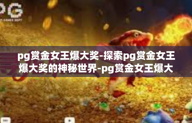 pg赏金女王爆大奖-探索pg赏金女王爆大奖的神秘世界-pg赏金女王爆大奖