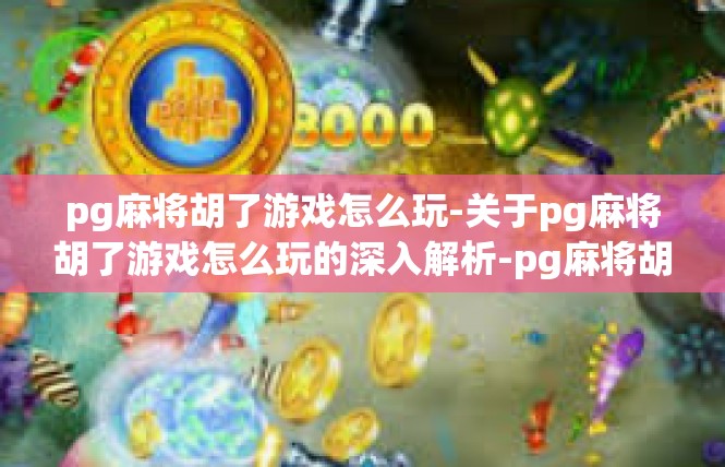 pg麻将胡了游戏怎么玩-关于pg麻将胡了游戏怎么玩的深入解析-pg麻将胡了游戏怎么玩