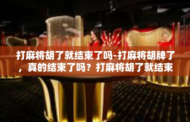 打麻将胡了就结束了吗-打麻将胡牌了，真的结束了吗？打麻将胡了就结束了吗