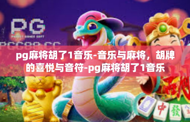 pg麻将胡了1音乐-音乐与麻将，胡牌的喜悦与音符-pg麻将胡了1音乐