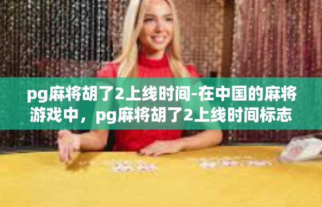 pg麻将胡了2上线时间-在中国的麻将游戏中，pg麻将胡了2上线时间标志着玩家们期待已久的时刻的到来。这款游戏以其独特的玩法和丰富的游戏体验吸引了众多玩家，成为了麻将爱好者的首选之一。pg麻将胡了2上线时间