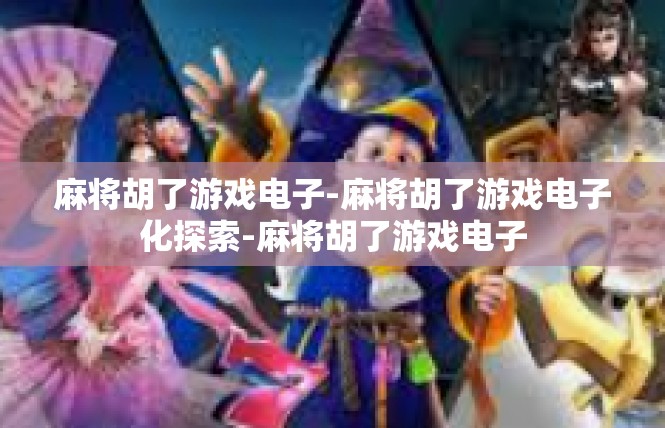 麻将胡了游戏电子-麻将胡了游戏电子化探索-麻将胡了游戏电子