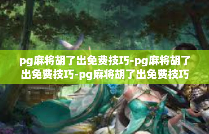 pg麻将胡了出免费技巧-pg麻将胡了出免费技巧-pg麻将胡了出免费技巧