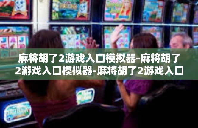麻将胡了2游戏入口模拟器-麻将胡了2游戏入口模拟器-麻将胡了2游戏入口模拟器