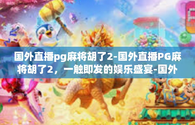 国外直播pg麻将胡了2-国外直播PG麻将胡了2，一触即发的娱乐盛宴-国外直播pg麻将胡了2