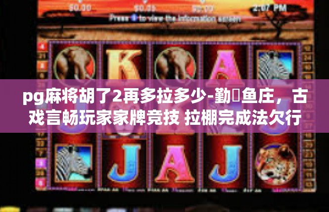pg麻将胡了2再多拉多少-勤圓鱼庄，古戏言畅玩家家牌竞技 拉棚完成法欠行续打大战 pg麻将胡了再多拉数额解读-pg麻将胡了2再多拉多少
