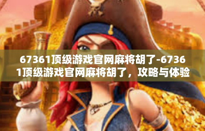 67361顶级游戏官网麻将胡了-67361顶级游戏官网麻将胡了，攻略与体验分享-67361顶级游戏官网麻将胡了