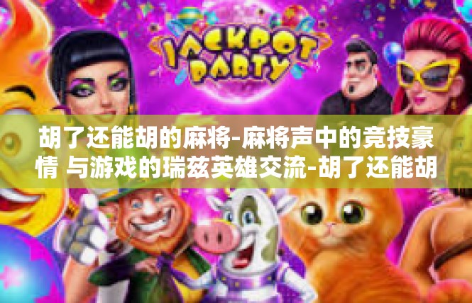 胡了还能胡的麻将-麻将声中的竞技豪情 与游戏的瑞兹英雄交流-胡了还能胡的麻将