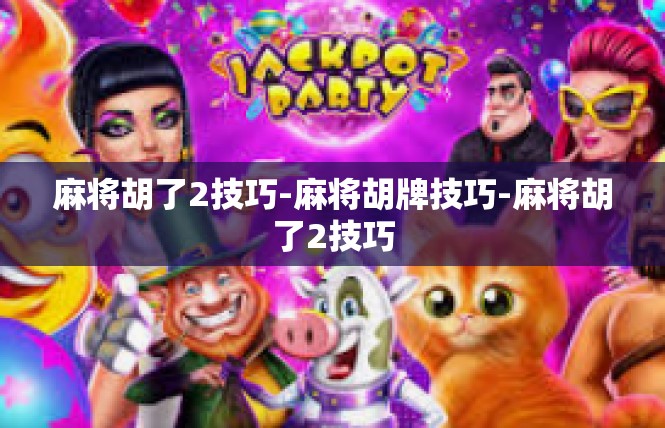 麻将胡了2技巧-麻将胡牌技巧-麻将胡了2技巧