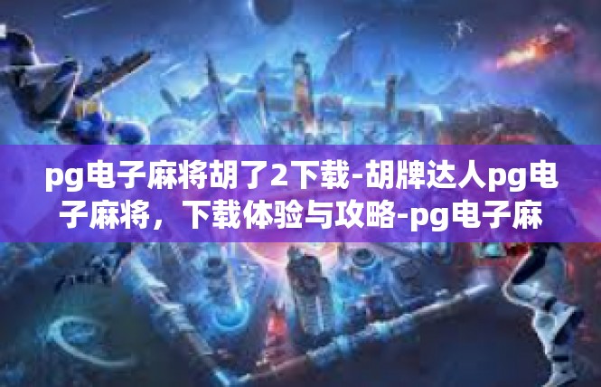 pg电子麻将胡了2下载-胡牌达人pg电子麻将，下载体验与攻略-pg电子麻将胡了2下载