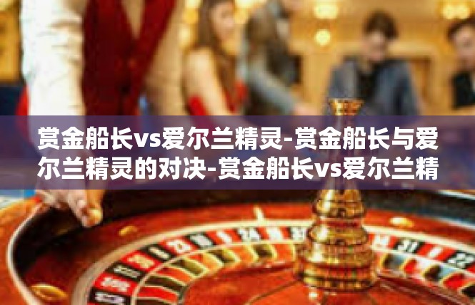 赏金船长vs爱尔兰精灵-赏金船长与爱尔兰精灵的对决-赏金船长vs爱尔兰精灵