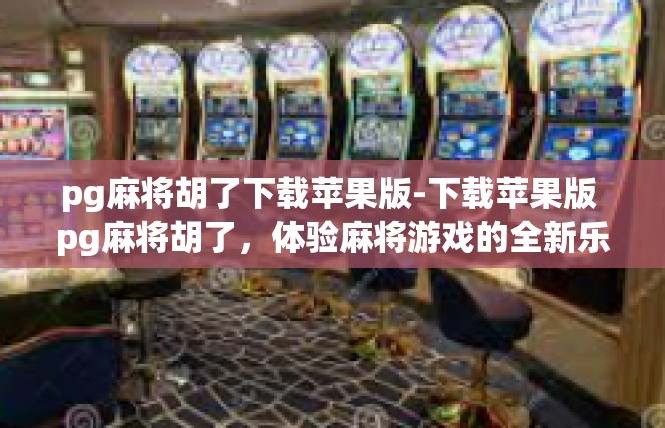 pg麻将胡了下载苹果版-下载苹果版 pg麻将胡了，体验麻将游戏的全新乐趣-pg麻将胡了下载苹果版