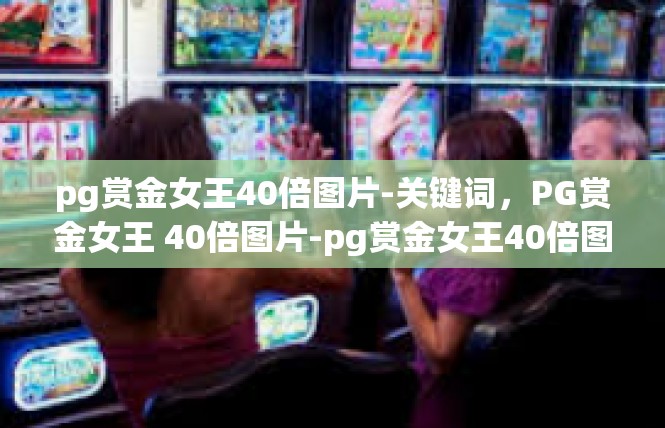 pg赏金女王40倍图片-关键词，PG赏金女王 40倍图片-pg赏金女王40倍图片