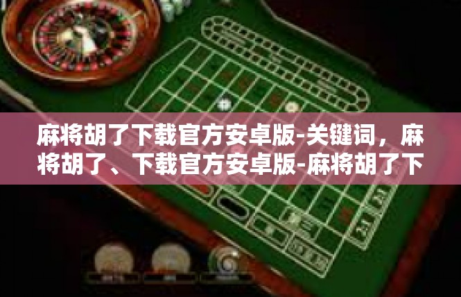 麻将胡了下载官方安卓版-关键词，麻将胡了、下载官方安卓版-麻将胡了下载官方安卓版