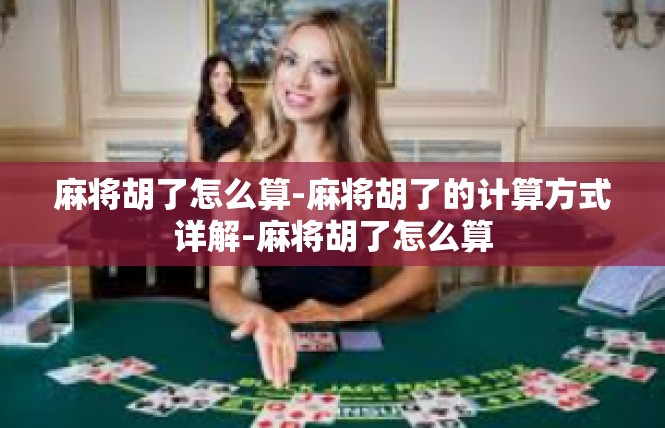 麻将胡了怎么算-麻将胡了的计算方式详解-麻将胡了怎么算