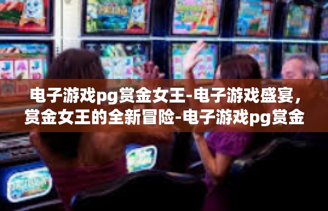 电子游戏pg赏金女王-电子游戏盛宴，赏金女王的全新冒险-电子游戏pg赏金女王