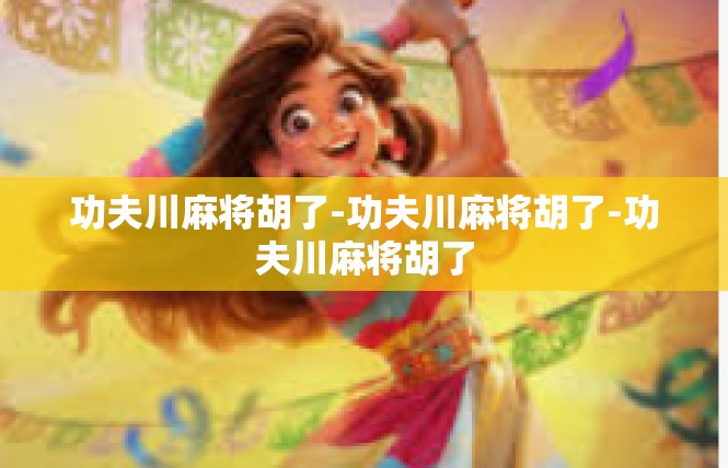 功夫川麻将胡了-功夫川麻将胡了-功夫川麻将胡了