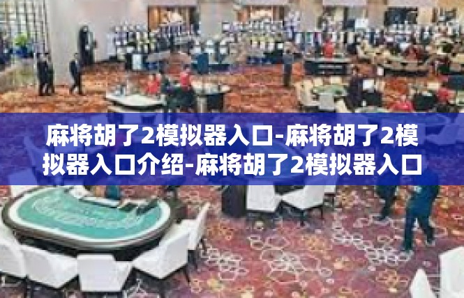 麻将胡了2模拟器入口-麻将胡了2模拟器入口介绍-麻将胡了2模拟器入口