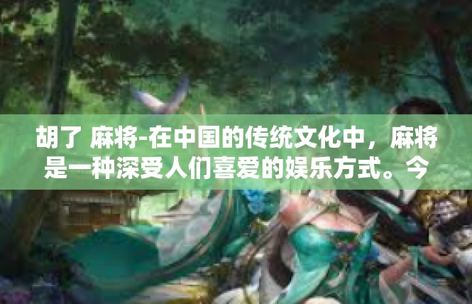 胡了 麻将-在中国的传统文化中，麻将是一种深受人们喜爱的娱乐方式。今天，我们就来谈谈关于麻将的一些关键词—胡了。胡了 麻将