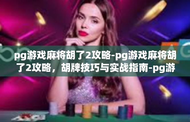 pg游戏麻将胡了2攻略-pg游戏麻将胡了2攻略，胡牌技巧与实战指南-pg游戏麻将胡了2攻略