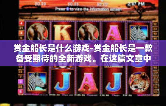 赏金船长是什么游戏-赏金船长是一款备受期待的全新游戏。在这篇文章中，我们将深入了解这款游戏的核心特点和背景信息。赏金船长是什么游戏