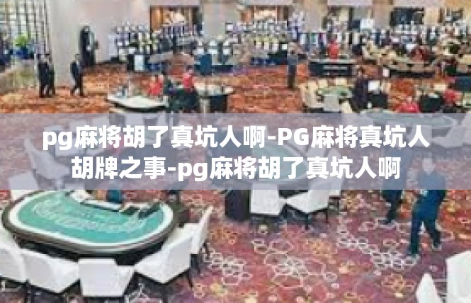 pg麻将胡了真坑人啊-PG麻将真坑人胡牌之事-pg麻将胡了真坑人啊