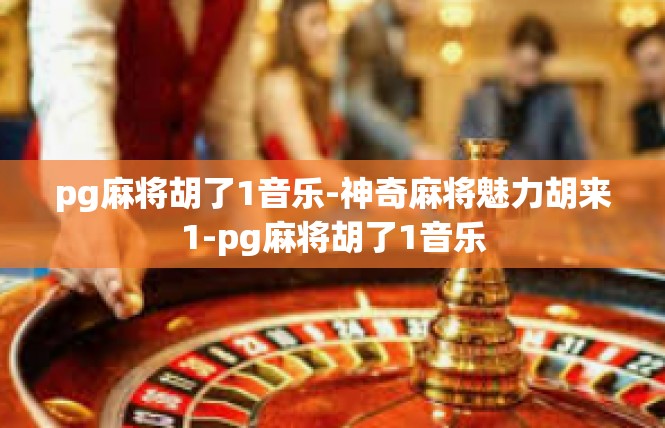 pg麻将胡了1音乐-神奇麻将魅力胡来1-pg麻将胡了1音乐