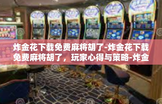 炸金花下载免费麻将胡了-炸金花下载免费麻将胡了，玩家心得与策略-炸金花下载免费麻将胡了