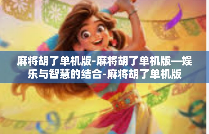 麻将胡了单机版-麻将胡了单机版—娱乐与智慧的结合-麻将胡了单机版