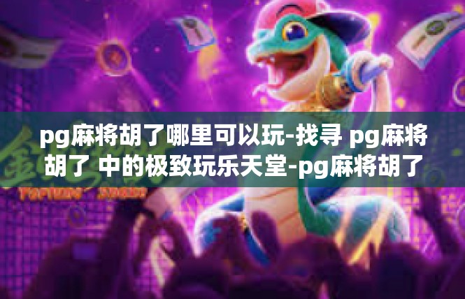 pg麻将胡了哪里可以玩-找寻 pg麻将胡了 中的极致玩乐天堂-pg麻将胡了哪里可以玩