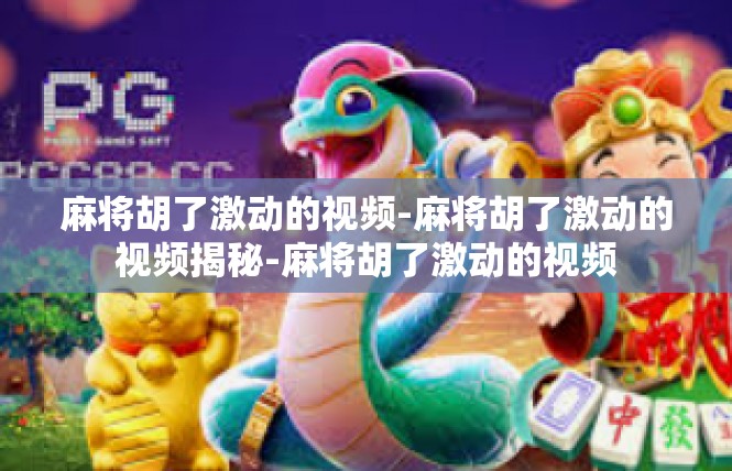 麻将胡了激动的视频-麻将胡了激动的视频揭秘-麻将胡了激动的视频