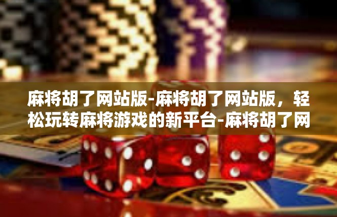 麻将胡了网站版-麻将胡了网站版，轻松玩转麻将游戏的新平台-麻将胡了网站版