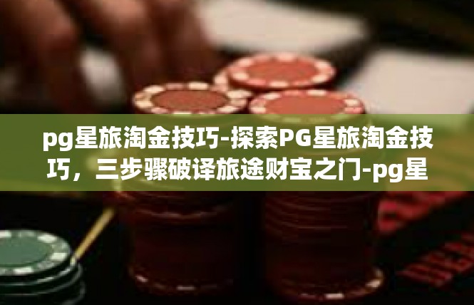 pg星旅淘金技巧-探索PG星旅淘金技巧，三步骤破译旅途财宝之门-pg星旅淘金技巧