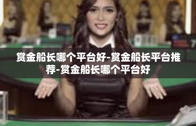 赏金船长哪个平台好-赏金船长平台推荐-赏金船长哪个平台好