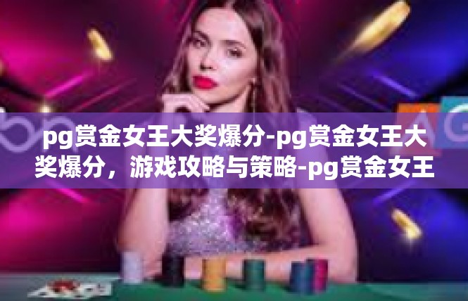 pg赏金女王大奖爆分-pg赏金女王大奖爆分，游戏攻略与策略-pg赏金女王大奖爆分