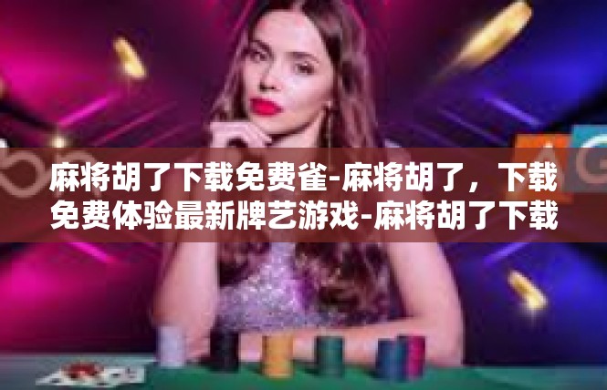 麻将胡了下载免费雀-麻将胡了，下载免费体验最新牌艺游戏-麻将胡了下载免费雀