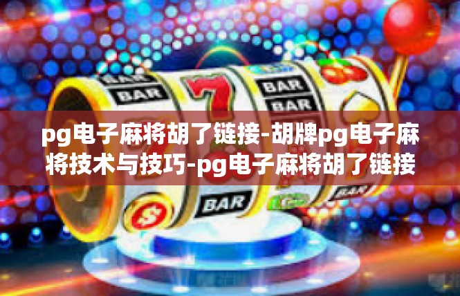 pg电子麻将胡了链接-胡牌pg电子麻将技术与技巧-pg电子麻将胡了链接
