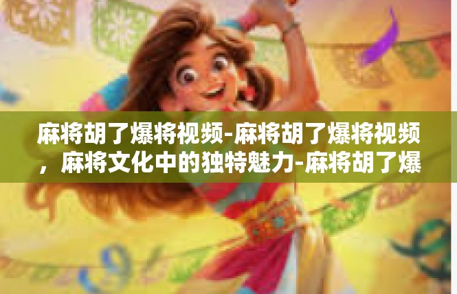 麻将胡了爆将视频-麻将胡了爆将视频，麻将文化中的独特魅力-麻将胡了爆将视频
