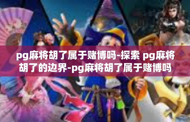 pg麻将胡了属于赌博吗-探索 pg麻将胡了的边界-pg麻将胡了属于赌博吗