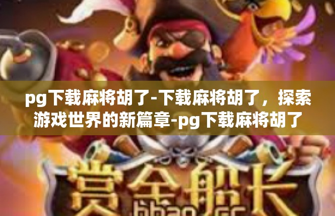 pg下载麻将胡了-下载麻将胡了，探索游戏世界的新篇章-pg下载麻将胡了