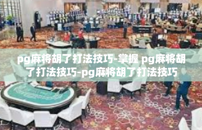 pg麻将胡了打法技巧-掌握 pg麻将胡了打法技巧-pg麻将胡了打法技巧