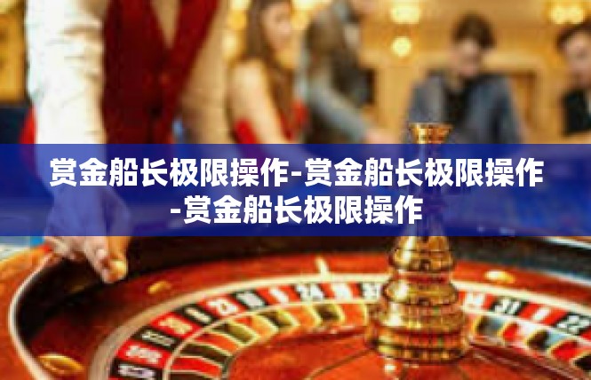 赏金船长极限操作-赏金船长极限操作-赏金船长极限操作