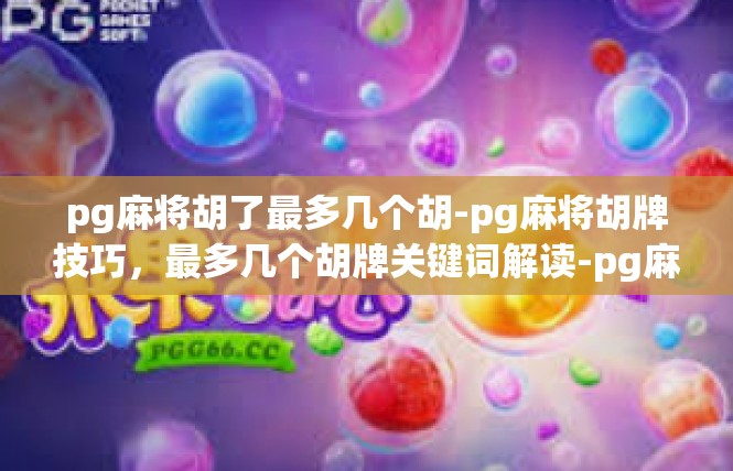 pg麻将胡了最多几个胡-pg麻将胡牌技巧，最多几个胡牌关键词解读-pg麻将胡了最多几个胡