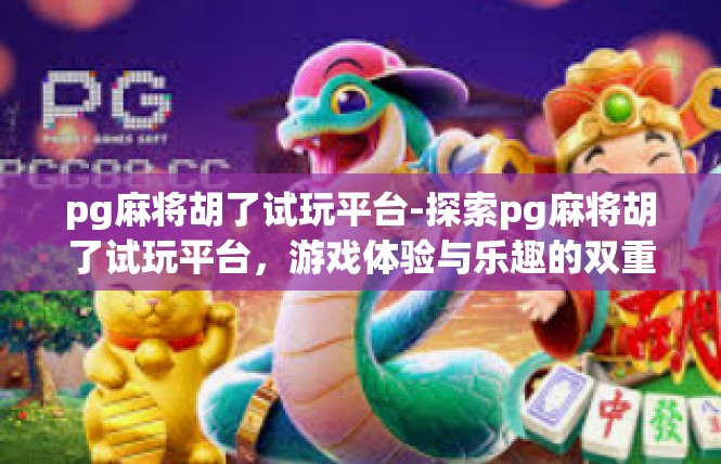 pg麻将胡了试玩平台-探索pg麻将胡了试玩平台，游戏体验与乐趣的双重享受-pg麻将胡了试玩平台