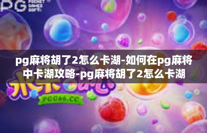 pg麻将胡了2怎么卡湖-如何在pg麻将中卡湖攻略-pg麻将胡了2怎么卡湖