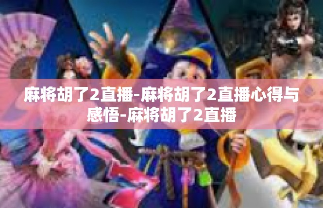 麻将胡了2直播-麻将胡了2直播心得与感悟-麻将胡了2直播
