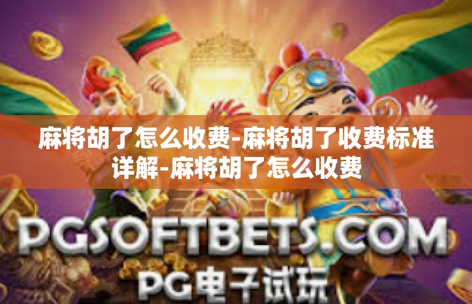 麻将胡了怎么收费-麻将胡了收费标准详解-麻将胡了怎么收费
