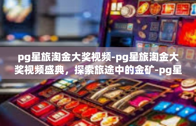 pg星旅淘金大奖视频-pg星旅淘金大奖视频盛典，探索旅途中的金矿-pg星旅淘金大奖视频
