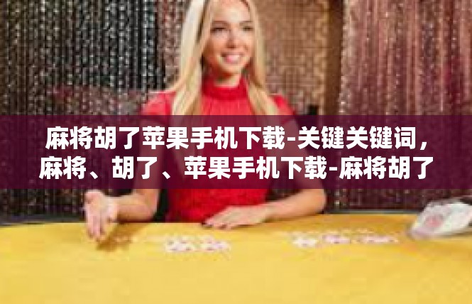 麻将胡了苹果手机下载-关键关键词，麻将、胡了、苹果手机下载-麻将胡了苹果手机下载