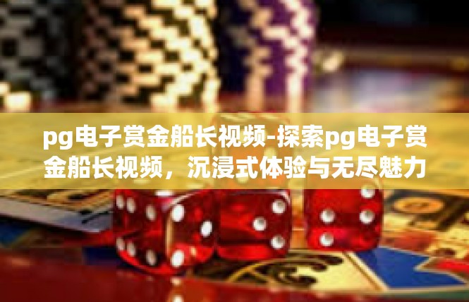 pg电子赏金船长视频-探索pg电子赏金船长视频，沉浸式体验与无尽魅力-pg电子赏金船长视频